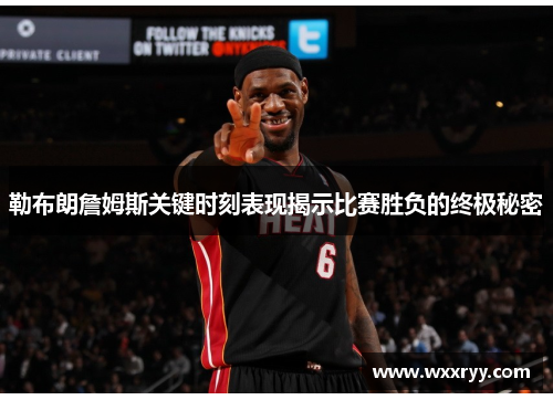 勒布朗詹姆斯关键时刻表现揭示比赛胜负的终极秘密