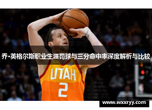 乔·英格尔斯职业生涯罚球与三分命中率深度解析与比较