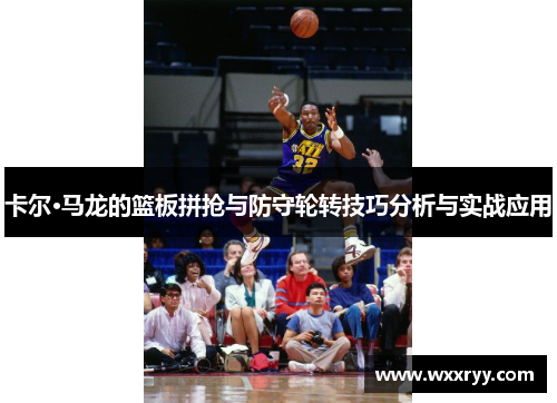 卡尔·马龙的篮板拼抢与防守轮转技巧分析与实战应用