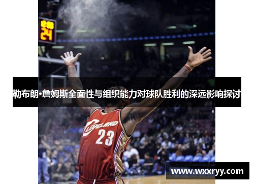 勒布朗·詹姆斯全面性与组织能力对球队胜利的深远影响探讨