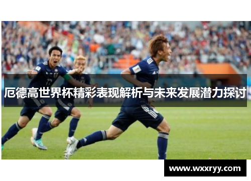 厄德高世界杯精彩表现解析与未来发展潜力探讨