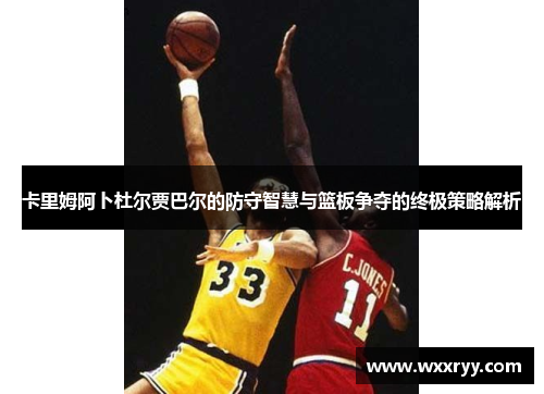 卡里姆阿卜杜尔贾巴尔的防守智慧与篮板争夺的终极策略解析