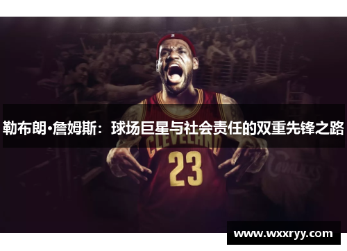 勒布朗·詹姆斯：球场巨星与社会责任的双重先锋之路