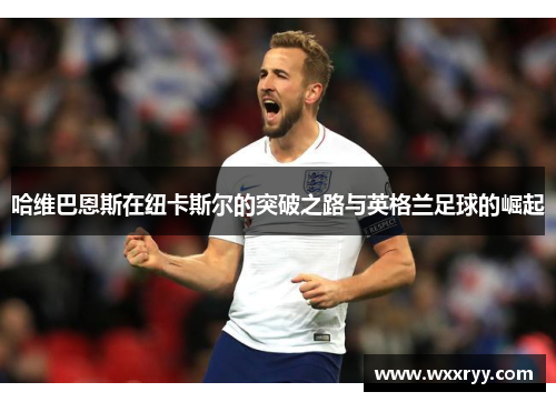 哈维巴恩斯在纽卡斯尔的突破之路与英格兰足球的崛起