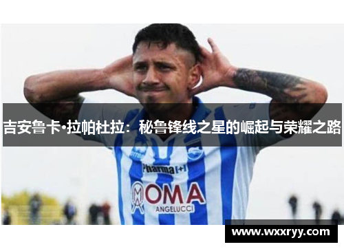 吉安鲁卡·拉帕杜拉：秘鲁锋线之星的崛起与荣耀之路