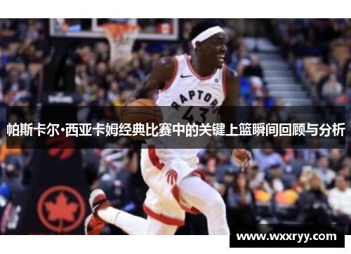 帕斯卡尔·西亚卡姆经典比赛中的关键上篮瞬间回顾与分析