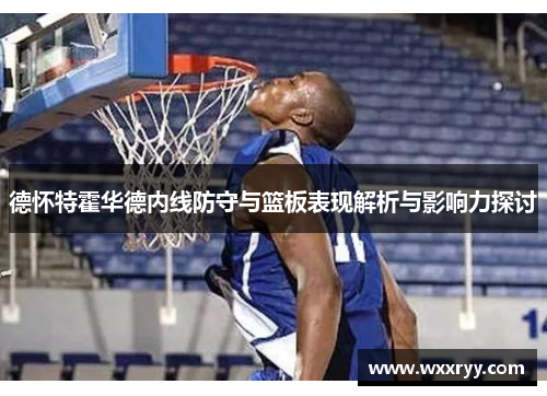 德怀特霍华德内线防守与篮板表现解析与影响力探讨
