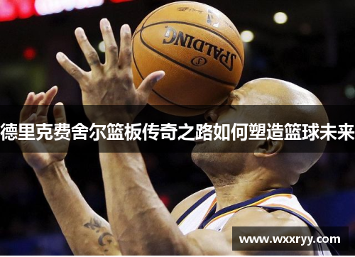 德里克费舍尔篮板传奇之路如何塑造篮球未来