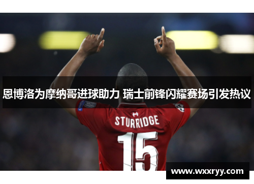 恩博洛为摩纳哥进球助力 瑞士前锋闪耀赛场引发热议