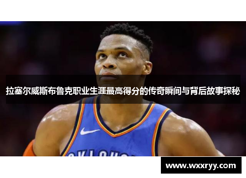 拉塞尔威斯布鲁克职业生涯最高得分的传奇瞬间与背后故事探秘