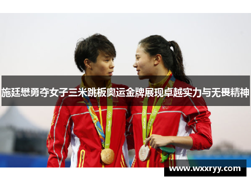 施廷懋勇夺女子三米跳板奥运金牌展现卓越实力与无畏精神