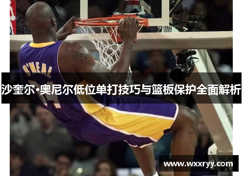 沙奎尔·奥尼尔低位单打技巧与篮板保护全面解析