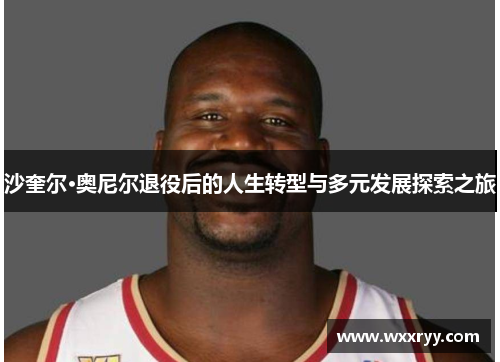 沙奎尔·奥尼尔退役后的人生转型与多元发展探索之旅