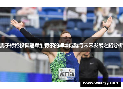 男子标枪投掷冠军维特尔的辉煌成就与未来发展之路分析
