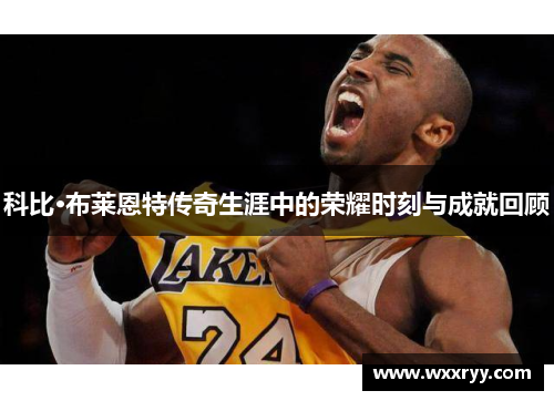 科比·布莱恩特传奇生涯中的荣耀时刻与成就回顾