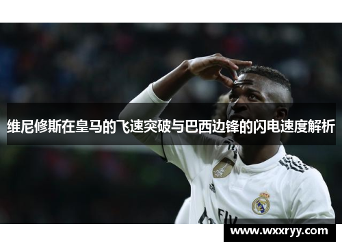 维尼修斯在皇马的飞速突破与巴西边锋的闪电速度解析