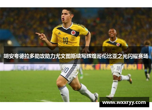 胡安夸德拉多助攻助力尤文图斯续写辉煌哥伦比亚之光闪耀赛场