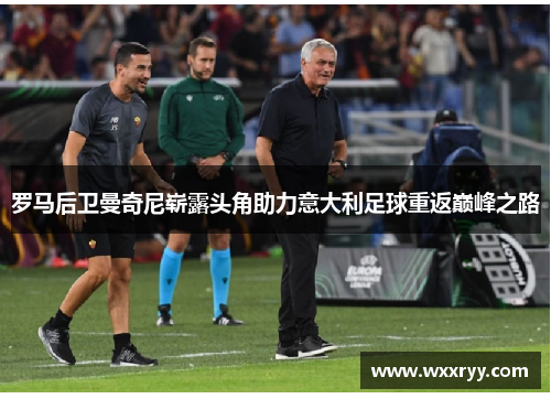 罗马后卫曼奇尼崭露头角助力意大利足球重返巅峰之路