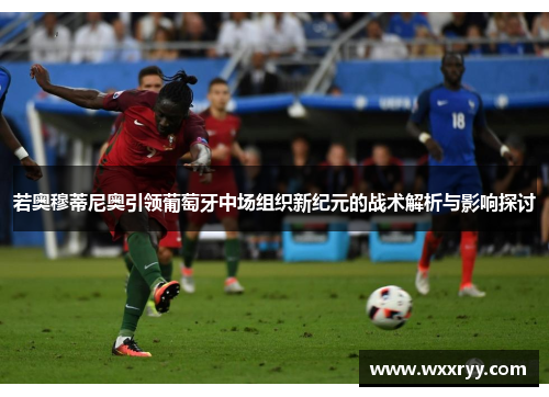 若奥穆蒂尼奥引领葡萄牙中场组织新纪元的战术解析与影响探讨