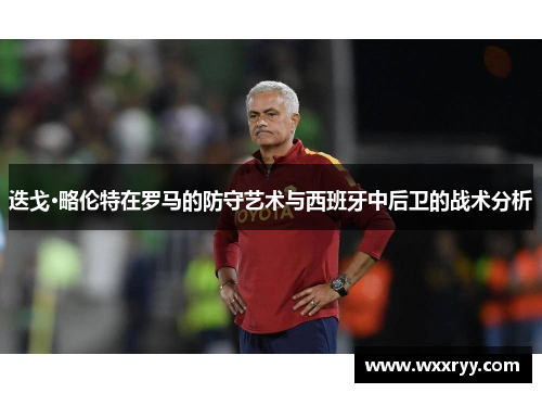 迭戈·略伦特在罗马的防守艺术与西班牙中后卫的战术分析