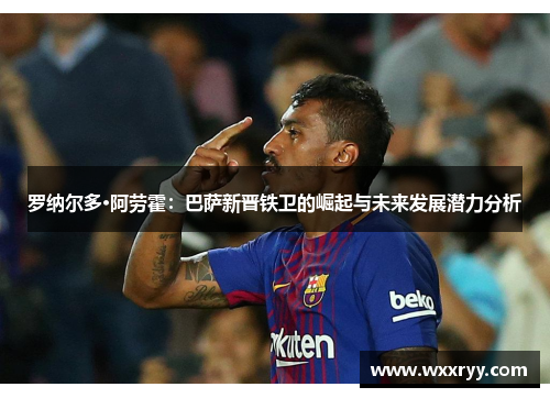 罗纳尔多·阿劳霍：巴萨新晋铁卫的崛起与未来发展潜力分析