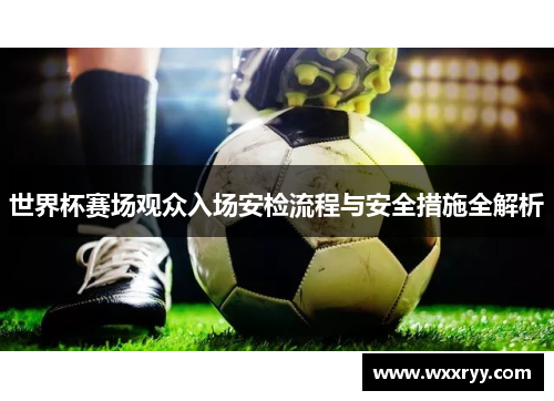 世界杯赛场观众入场安检流程与安全措施全解析