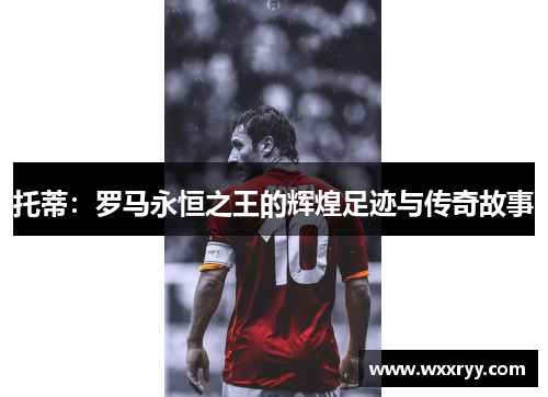 托蒂：罗马永恒之王的辉煌足迹与传奇故事