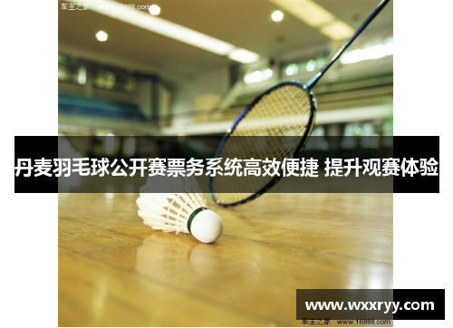 丹麦羽毛球公开赛票务系统高效便捷 提升观赛体验