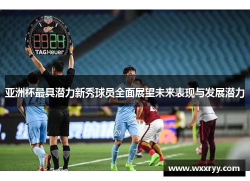 亚洲杯最具潜力新秀球员全面展望未来表现与发展潜力