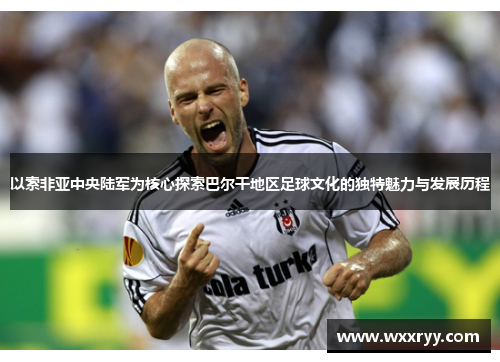 以索非亚中央陆军为核心探索巴尔干地区足球文化的独特魅力与发展历程