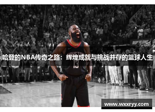 哈登的NBA传奇之路：辉煌成就与挑战并存的篮球人生