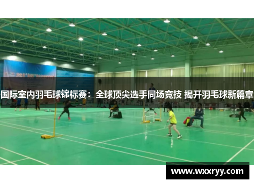 国际室内羽毛球锦标赛：全球顶尖选手同场竞技 揭开羽毛球新篇章