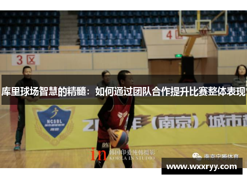库里球场智慧的精髓：如何通过团队合作提升比赛整体表现