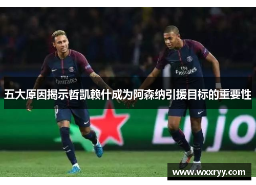 五大原因揭示哲凯赖什成为阿森纳引援目标的重要性
