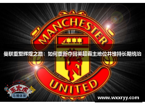 曼联重塑辉煌之路：如何重新夺回英超霸主地位并维持长期统治