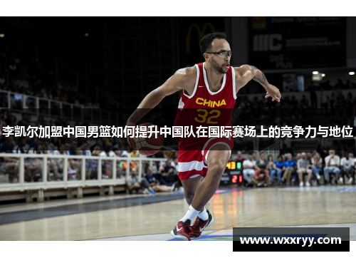 李凯尔加盟中国男篮如何提升中国队在国际赛场上的竞争力与地位