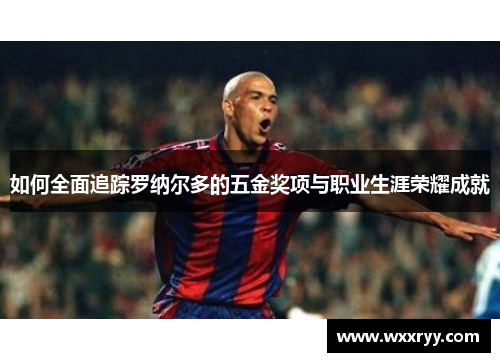 如何全面追踪罗纳尔多的五金奖项与职业生涯荣耀成就