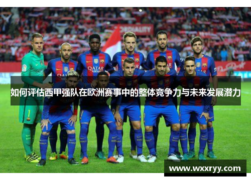 如何评估西甲强队在欧洲赛事中的整体竞争力与未来发展潜力