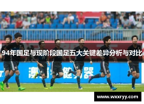 94年国足与现阶段国足五大关键差异分析与对比