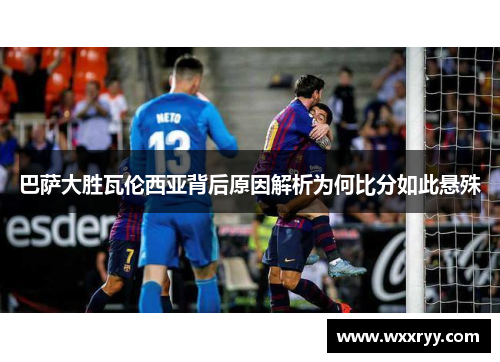 巴萨大胜瓦伦西亚背后原因解析为何比分如此悬殊