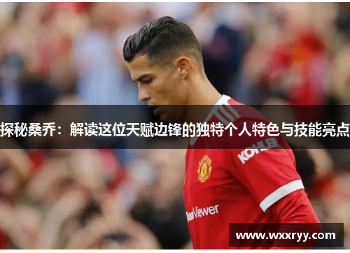 探秘桑乔：解读这位天赋边锋的独特个人特色与技能亮点