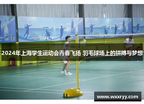 2024年上海学生运动会青春飞扬 羽毛球场上的拼搏与梦想