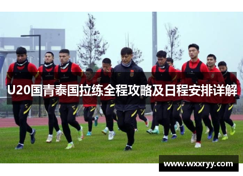 U20国青泰国拉练全程攻略及日程安排详解