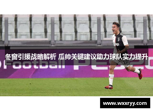 冬窗引援战略解析 瓜帅关键建议助力球队实力提升