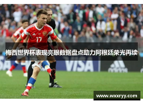 梅西世界杯表现亮眼数据盘点助力阿根廷荣光再续