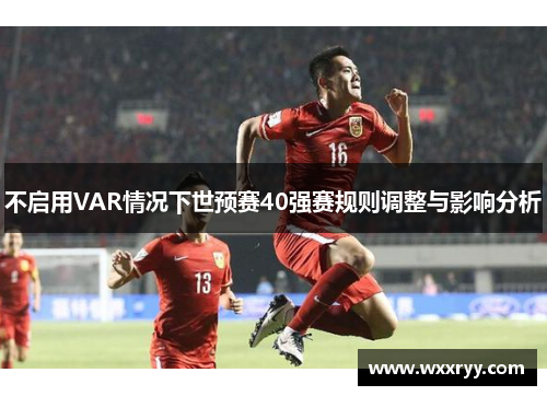 不启用VAR情况下世预赛40强赛规则调整与影响分析