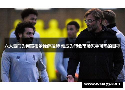 六大豪门为何竞相争抢萨拉赫 他成为转会市场炙手可热的目标