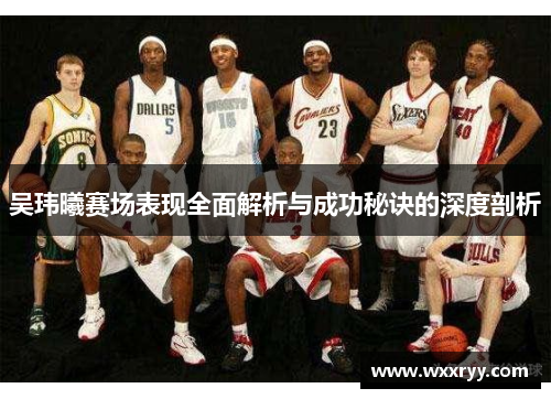 吴玮曦赛场表现全面解析与成功秘诀的深度剖析