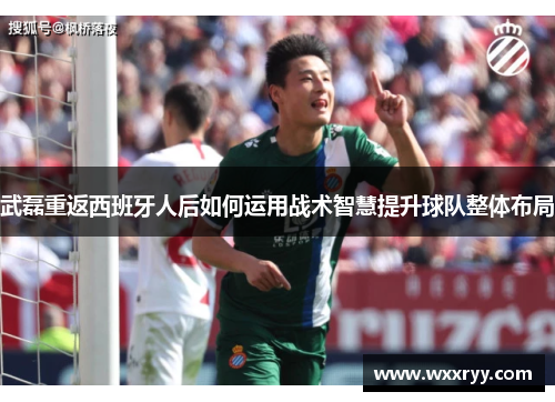 武磊重返西班牙人后如何运用战术智慧提升球队整体布局