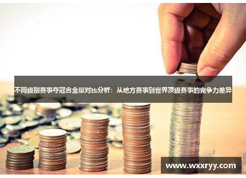 不同级别赛事夺冠含金量对比分析：从地方赛事到世界顶级赛事的竞争力差异